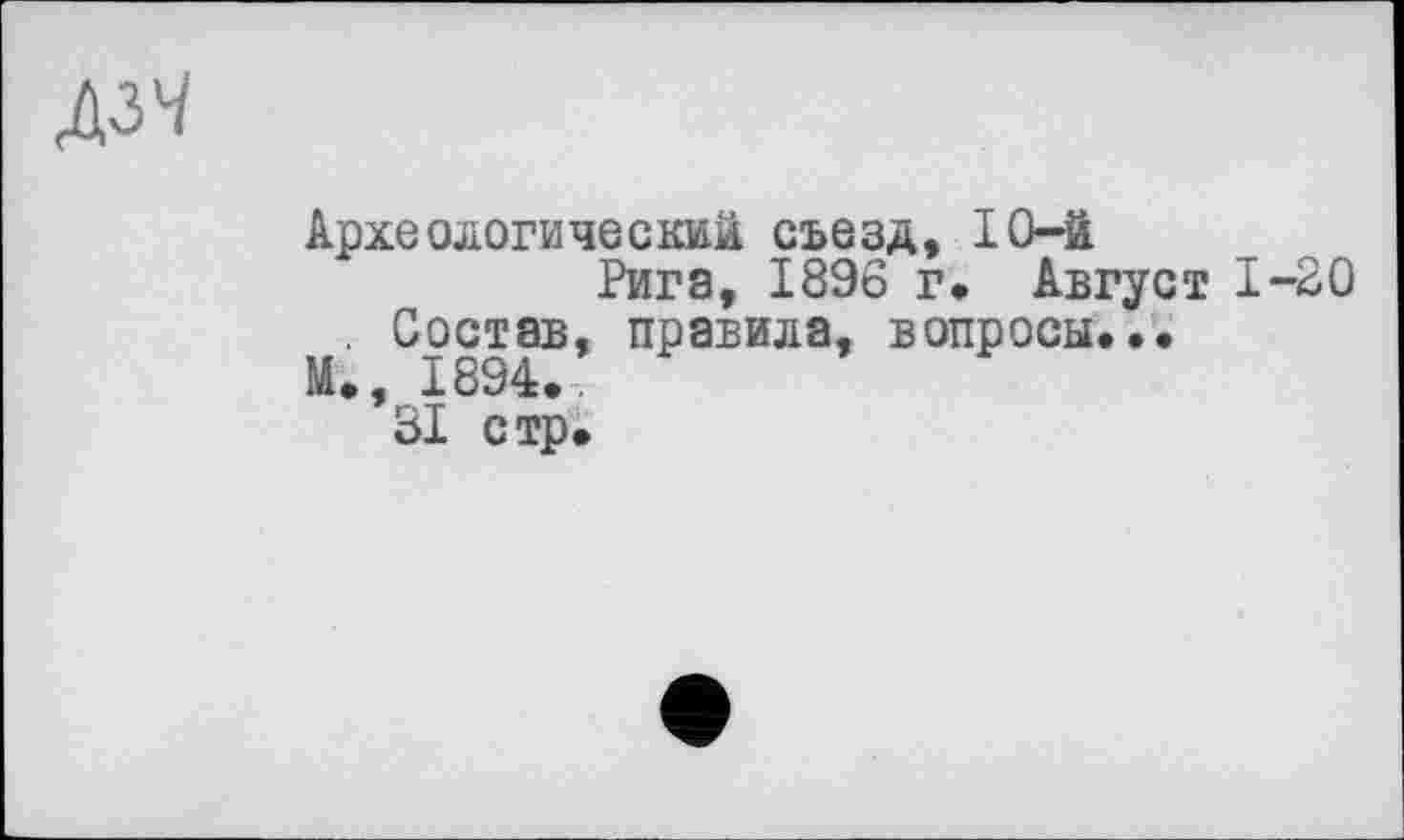 ﻿А^
Археологический съезд, 10-й
Рига, 1896 г. Август 1-20 . Состав, правила, вопросы...
М., 1894..
31 стр.